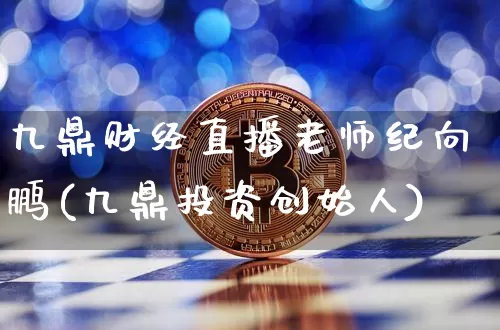 九鼎财经直播老师纪向鹏(九鼎投资创始人)_https://www.dcjwmf.com_大商所_第1张