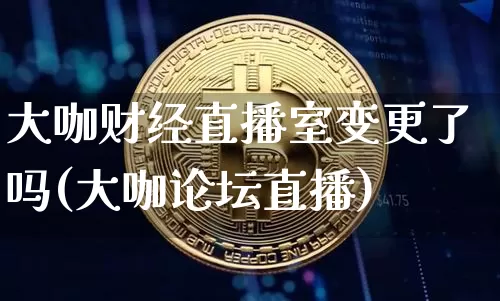 大咖财经直播室变更了吗(大咖论坛直播)_https://www.dcjwmf.com_郑商所_第1张