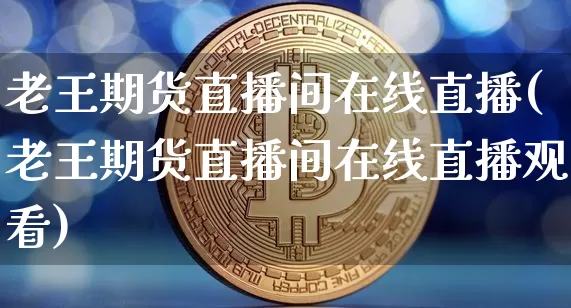 老王期货直播间在线直播(老王期货直播间在线直播观看)_https://www.dcjwmf.com_中金所_第1张