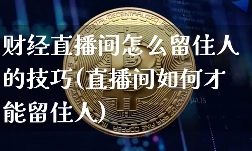 财经直播间怎么留住人的技巧(直播间如何才能留住人)_https://www.dcjwmf.com_广期所_第1张