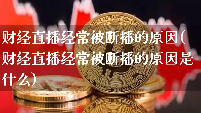 财经直播经常被断播的原因(财经直播经常被断播的原因是什么)_https://www.dcjwmf.com_上期所_第1张