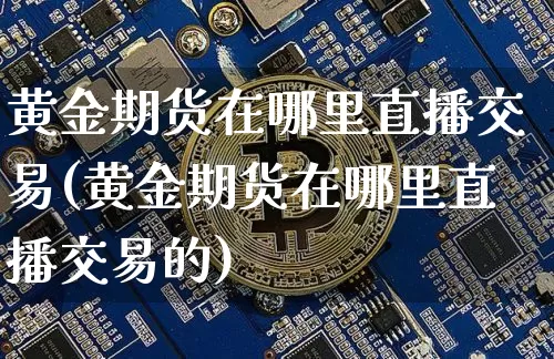 黄金期货在哪里直播交易(黄金期货在哪里直播交易的)_https://www.dcjwmf.com_上期能源_第1张