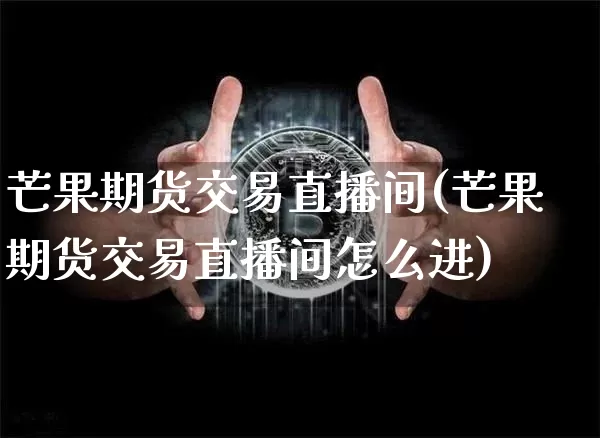 芒果期货交易直播间(芒果期货交易直播间怎么进)_https://www.dcjwmf.com_大商所_第1张