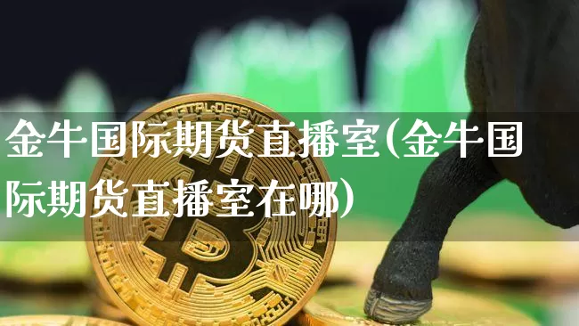 金牛国际期货直播室(金牛国际期货直播室在哪)_https://www.dcjwmf.com_上期能源_第1张