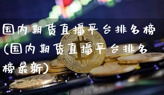 国内期货直播平台排名榜(国内期货直播平台排名榜最新)_https://www.dcjwmf.com_上期所_第1张
