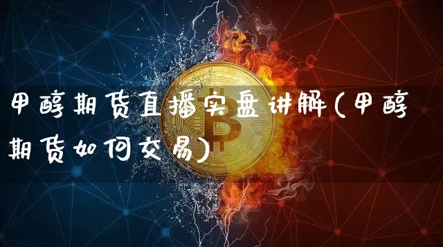 甲醇期货直播实盘讲解(甲醇期货如何交易)_https://www.dcjwmf.com_广期所_第1张