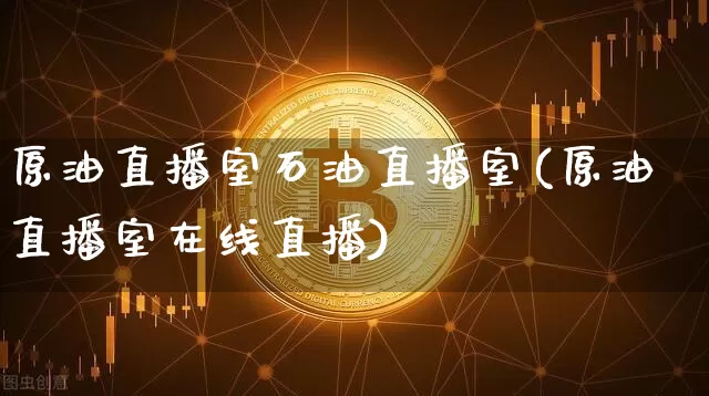 原油直播室石油直播室(原油直播室在线直播)_https://www.dcjwmf.com_上期能源_第1张