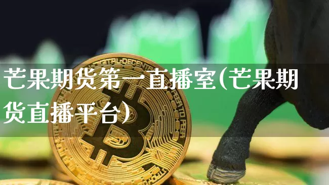 芒果期货第一直播室(芒果期货直播平台)_https://www.dcjwmf.com_大商所_第1张