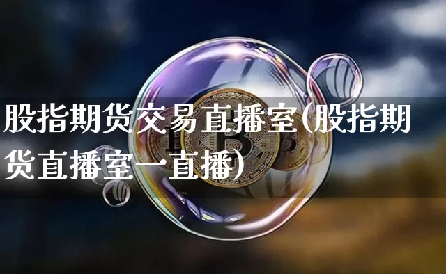 股指期货交易直播室(股指期货直播室一直播)_https://www.dcjwmf.com_上期所_第1张