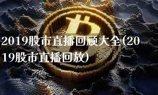 2019股市直播回顾大全(2019股市直播回放)_https://www.dcjwmf.com_广期所_第1张