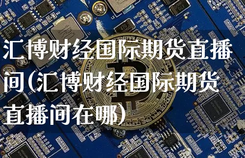 汇博财经国际期货直播间(汇博财经国际期货直播间在哪)_https://www.dcjwmf.com_大商所_第1张