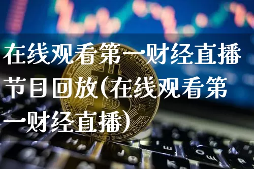 在线观看第一财经直播节目回放(在线观看第一财经直播)_https://www.dcjwmf.com_大商所_第1张