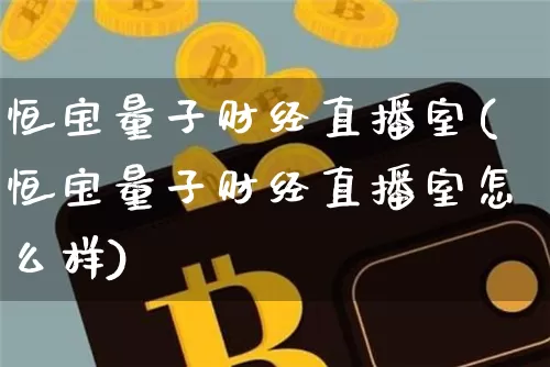 恒宝量子财经直播室(恒宝量子财经直播室怎么样)_https://www.dcjwmf.com_郑商所_第1张