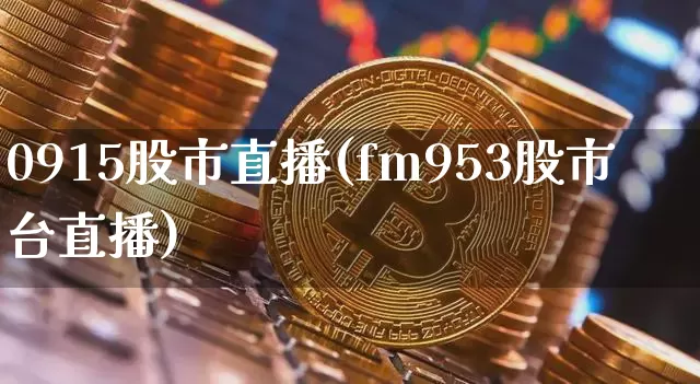 0915股市直播(fm953股市台直播)_https://www.dcjwmf.com_大商所_第1张