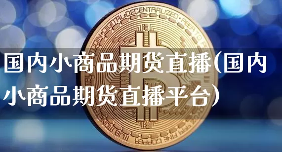 国内小商品期货直播(国内小商品期货直播平台)_https://www.dcjwmf.com_上期能源_第1张