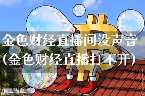 金色财经直播间没声音(金色财经直播打不开)_https://www.dcjwmf.com_中金所_第1张