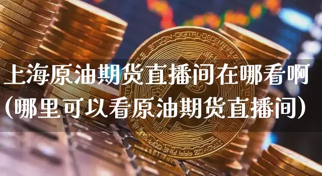 上海原油期货直播间在哪看啊(哪里可以看原油期货直播间)_https://www.dcjwmf.com_上期所_第1张