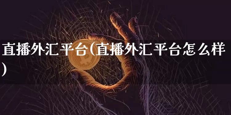 直播外汇平台(直播外汇平台怎么样)_https://www.dcjwmf.com_上期所_第1张