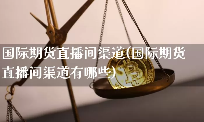国际期货直播间渠道(国际期货直播间渠道有哪些)_https://www.dcjwmf.com_大商所_第1张
