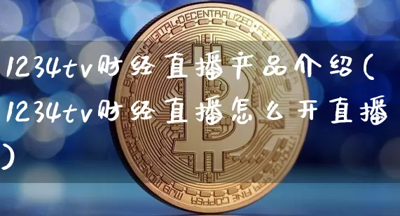 1234tv财经直播产品介绍(1234tv财经直播怎么开直播)_https://www.dcjwmf.com_上期能源_第1张