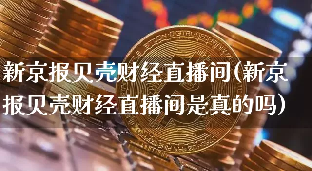新京报贝壳财经直播间(新京报贝壳财经直播间是真的吗)_https://www.dcjwmf.com_上期所_第1张