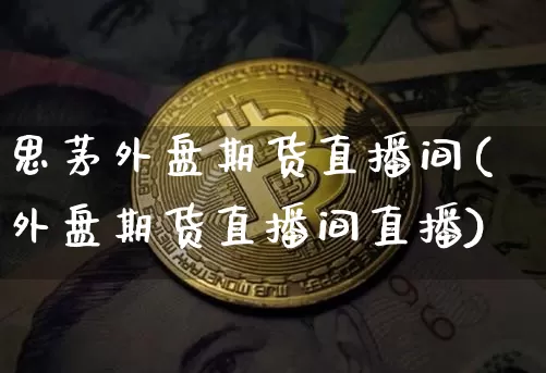 思茅外盘期货直播间(外盘期货直播间直播)_https://www.dcjwmf.com_大商所_第1张