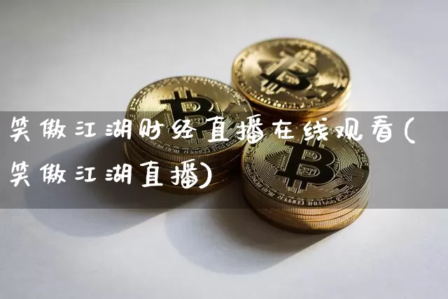 笑傲江湖财经直播在线观看(笑傲江湖直播)_https://www.dcjwmf.com_上期所_第1张