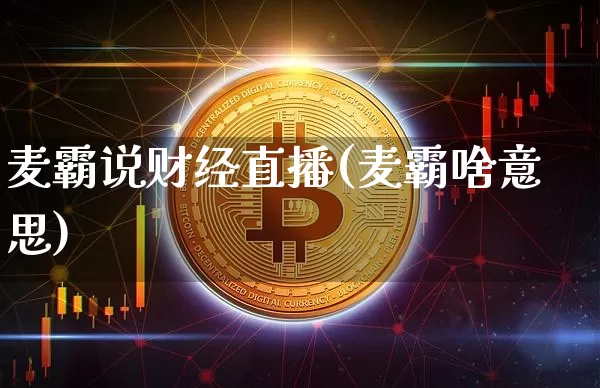麦霸说财经直播(麦霸啥意思)_https://www.dcjwmf.com_中金所_第1张