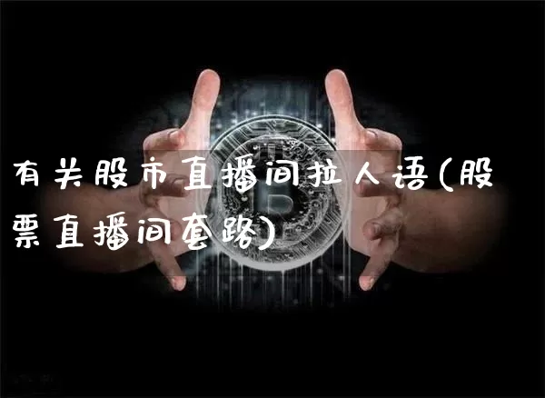有关股市直播间拉人语(股票直播间套路)_https://www.dcjwmf.com_大商所_第1张
