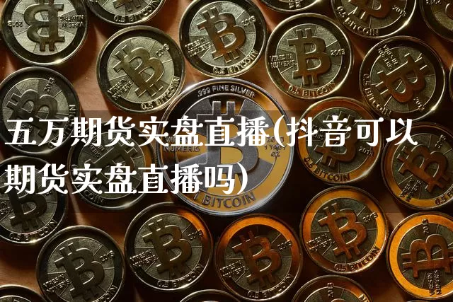 五万期货实盘直播(抖音可以期货实盘直播吗)_https://www.dcjwmf.com_郑商所_第1张