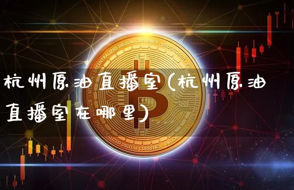 杭州原油直播室(杭州原油直播室在哪里)_https://www.dcjwmf.com_广期所_第1张
