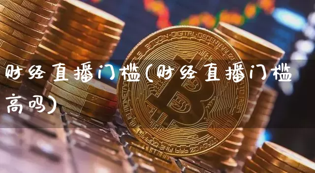 财经直播门槛(财经直播门槛高吗)_https://www.dcjwmf.com_上期所_第1张