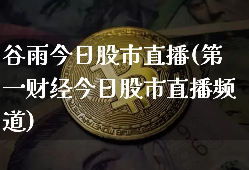 谷雨今日股市直播(第一财经今日股市直播频道)_https://www.dcjwmf.com_广期所_第1张