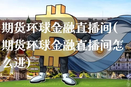 期货环球金融直播间(期货环球金融直播间怎么进)_https://www.dcjwmf.com_中金所_第1张