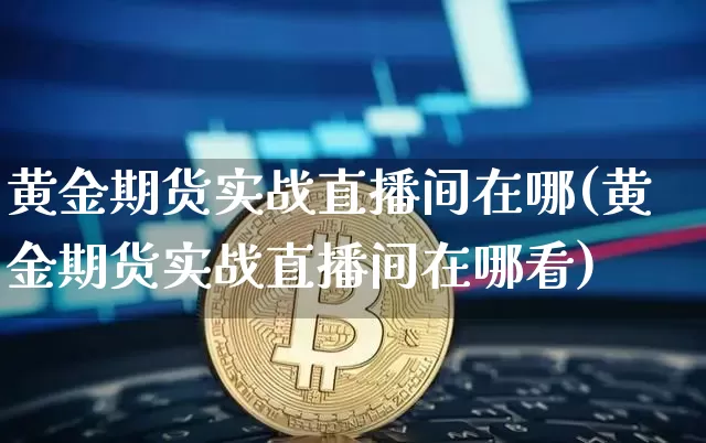 黄金期货实战直播间在哪(黄金期货实战直播间在哪看)_https://www.dcjwmf.com_中金所_第1张