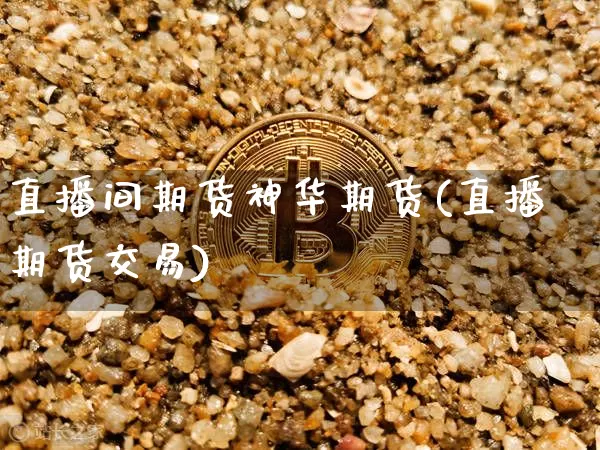 直播间期货神华期货(直播期货交易)_https://www.dcjwmf.com_大商所_第1张