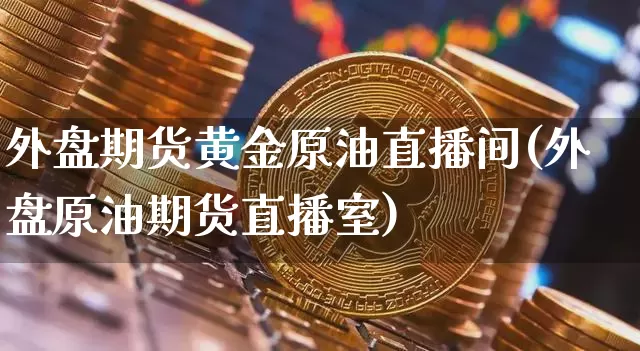 外盘期货黄金原油直播间(外盘原油期货直播室)_https://www.dcjwmf.com_郑商所_第1张