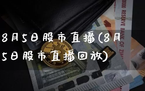 8月5日股市直播(8月5日股市直播回放)_https://www.dcjwmf.com_大商所_第1张