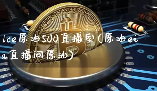 lce原油500直播室(原油eia直播间原油)_https://www.dcjwmf.com_上期所_第1张
