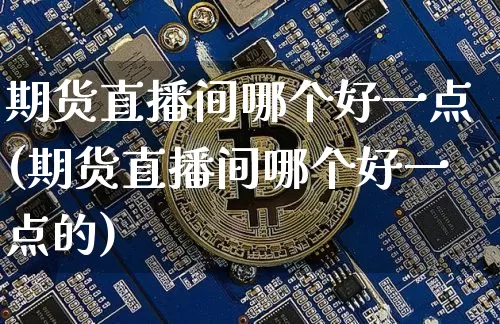 期货直播间哪个好一点(期货直播间哪个好一点的)_https://www.dcjwmf.com_中金所_第1张