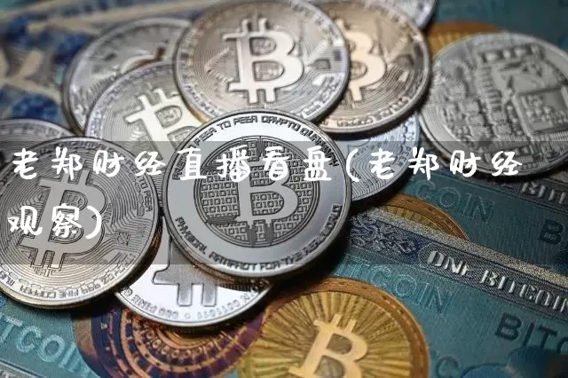 老郑财经直播看盘(老郑财经观察)_https://www.dcjwmf.com_大商所_第1张