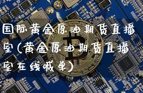 国际黄金原油期货直播室(黄金原油期货直播室在线喊单)_https://www.dcjwmf.com_中金所_第1张