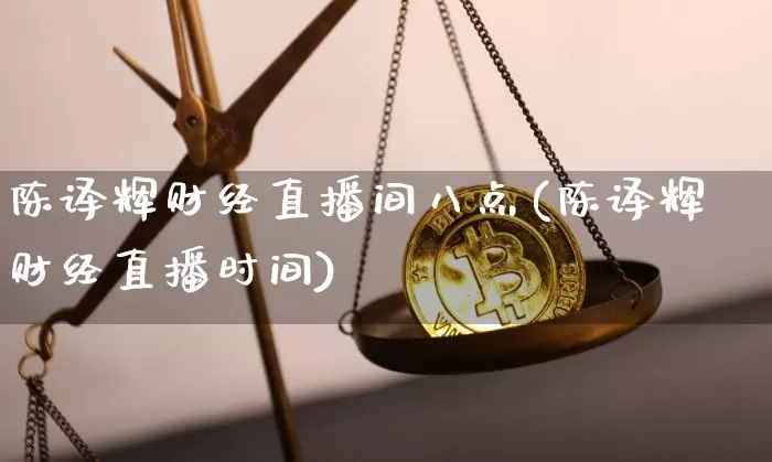 陈译辉财经直播间八点(陈译辉财经直播时间)_https://www.dcjwmf.com_大商所_第1张