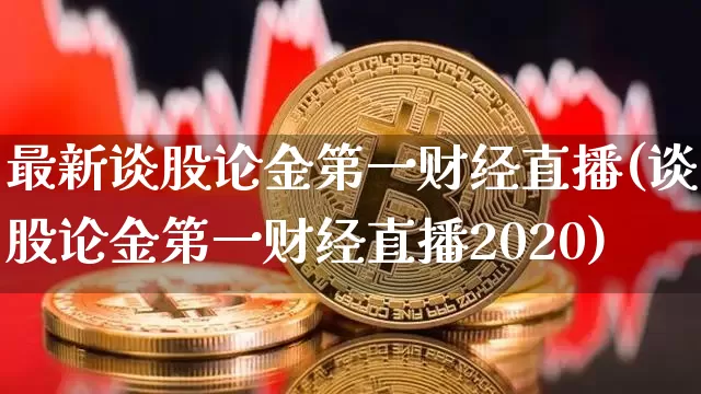 最新谈股论金第一财经直播(谈股论金第一财经直播2020)_https://www.dcjwmf.com_大商所_第1张
