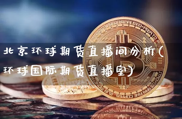 北京环球期货直播间分析(环球国际期货直播室)_https://www.dcjwmf.com_上期所_第1张