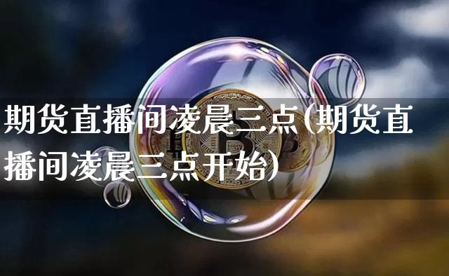期货直播间凌晨三点(期货直播间凌晨三点开始)_https://www.dcjwmf.com_广期所_第1张