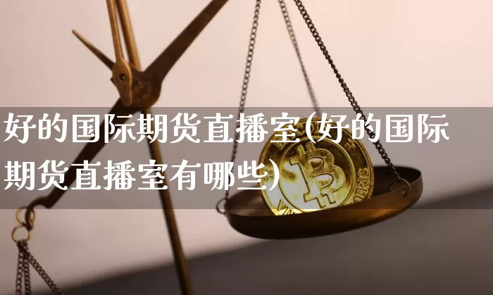 好的国际期货直播室(好的国际期货直播室有哪些)_https://www.dcjwmf.com_上期能源_第1张
