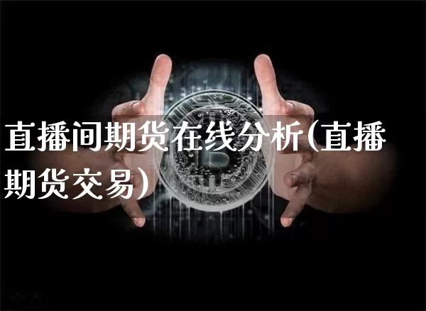 直播间期货在线分析(直播期货交易)_https://www.dcjwmf.com_上期所_第1张