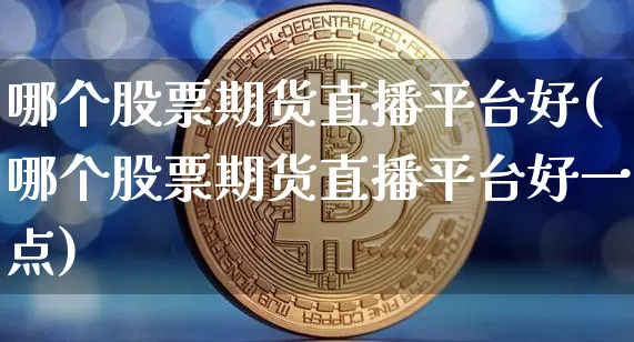 哪个股票期货直播平台好(哪个股票期货直播平台好一点)_https://www.dcjwmf.com_上期所_第1张