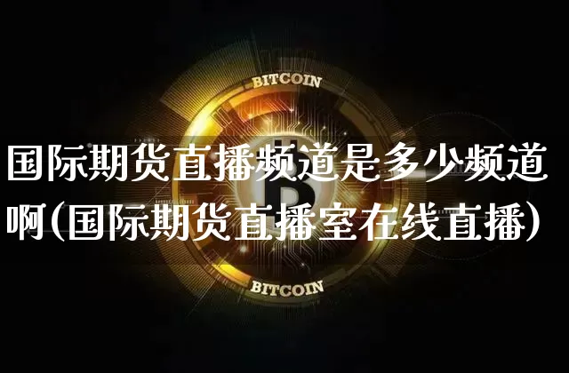 国际期货直播频道是多少频道啊(国际期货直播室在线直播)_https://www.dcjwmf.com_广期所_第1张